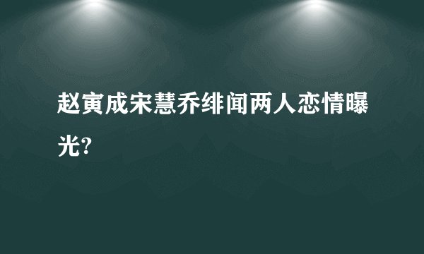 赵寅成宋慧乔绯闻两人恋情曝光?