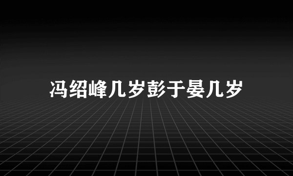 冯绍峰几岁彭于晏几岁