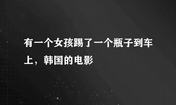 有一个女孩踢了一个瓶子到车上，韩国的电影