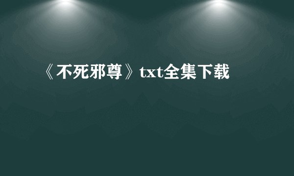 《不死邪尊》txt全集下载