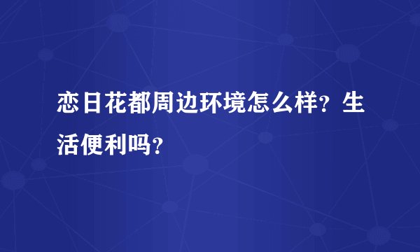 恋日花都周边环境怎么样？生活便利吗？