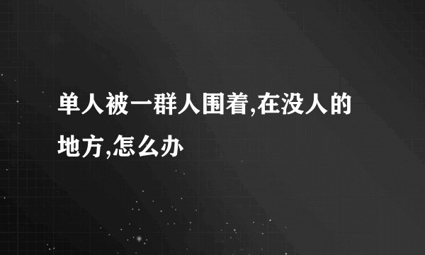 单人被一群人围着,在没人的地方,怎么办