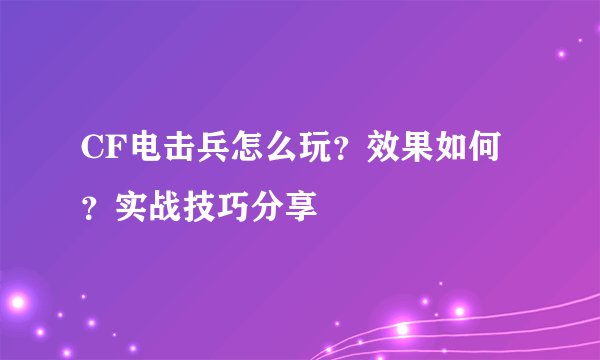 CF电击兵怎么玩？效果如何？实战技巧分享
