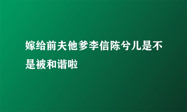 嫁给前夫他爹李信陈兮儿是不是被和谐啦
