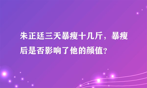朱正廷三天暴瘦十几斤，暴瘦后是否影响了他的颜值？