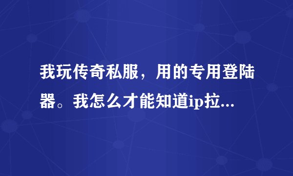 我玩传奇私服，用的专用登陆器。我怎么才能知道ip拉?给15分