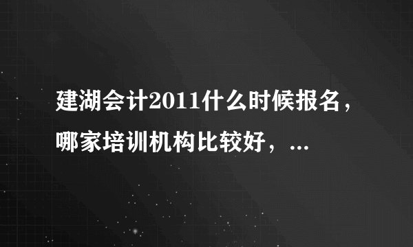 建湖会计2011什么时候报名，哪家培训机构比较好，请各位知道的帮帮忙，做广告的别捣乱了，我是真的想找好