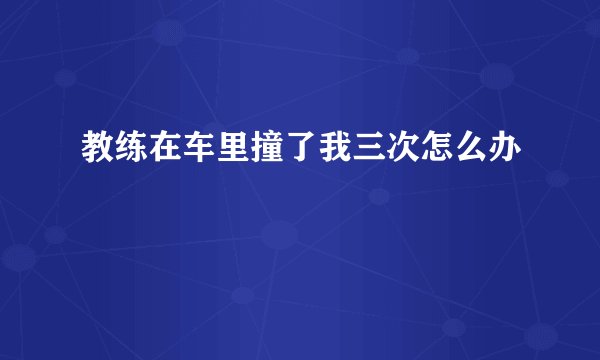 教练在车里撞了我三次怎么办
