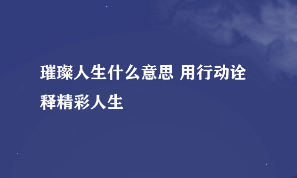 璀璨人生什么意思 用行动诠释精彩人生