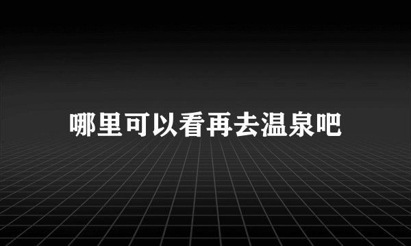 哪里可以看再去温泉吧