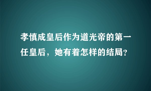 孝慎成皇后作为道光帝的第一任皇后，她有着怎样的结局？