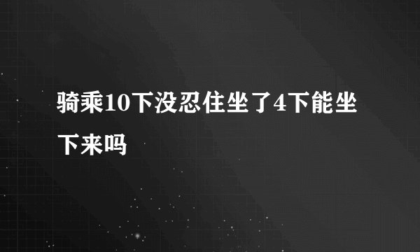 骑乘10下没忍住坐了4下能坐下来吗