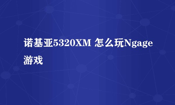 诺基亚5320XM 怎么玩Ngage游戏