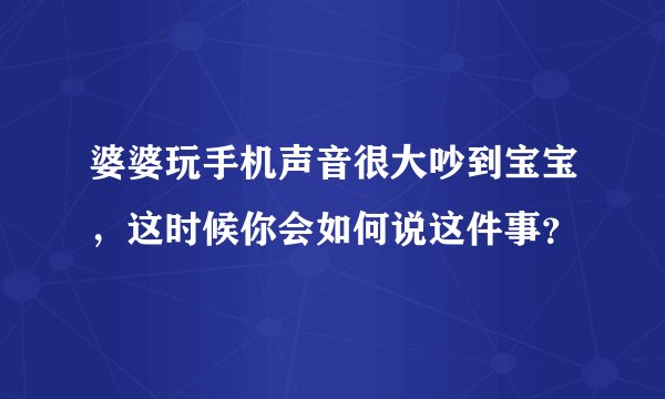 婆婆玩手机声音很大吵到宝宝，这时候你会如何说这件事？