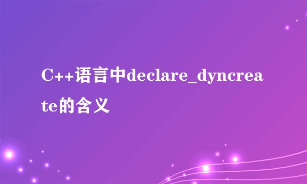 C++语言中declare_dyncreate的含义