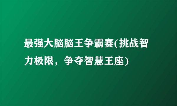最强大脑脑王争霸赛(挑战智力极限，争夺智慧王座)