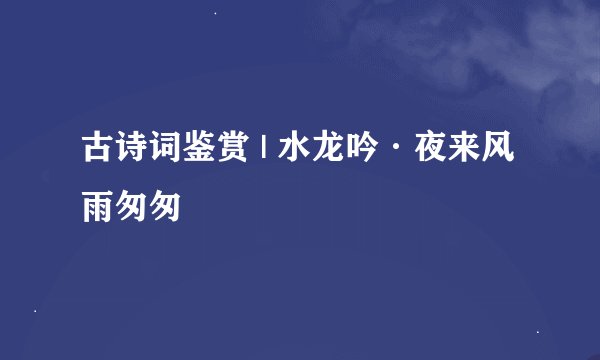 古诗词鉴赏 | 水龙吟·夜来风雨匆匆