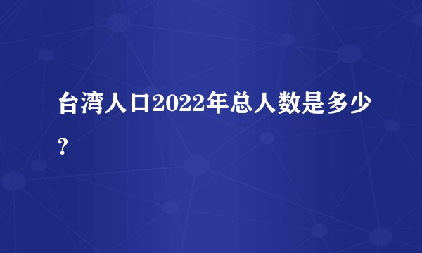 台湾人口2022年总人数是多少？