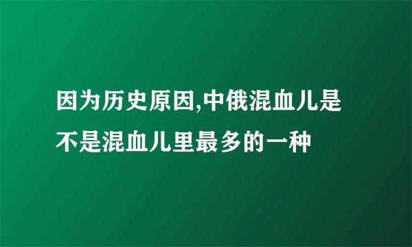 因为历史原因,中俄混血儿是不是混血儿里最多的一种