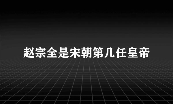 赵宗全是宋朝第几任皇帝