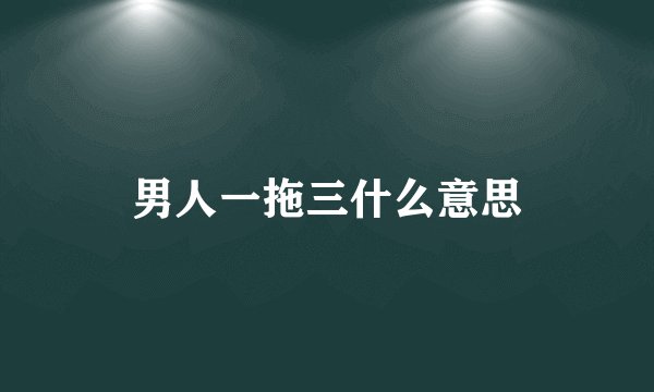 男人一拖三什么意思