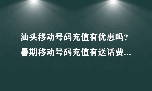 汕头移动号码充值有优惠吗？暑期移动号码充值有送话费吗？谢谢