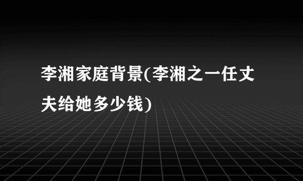 李湘家庭背景(李湘之一任丈夫给她多少钱)