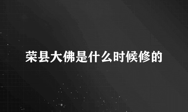 荣县大佛是什么时候修的