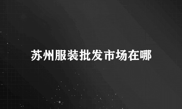 苏州服装批发市场在哪