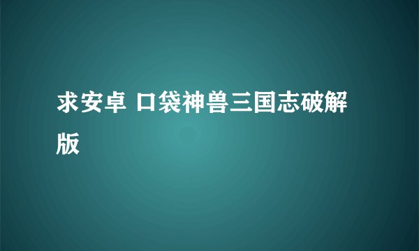 求安卓 口袋神兽三国志破解版