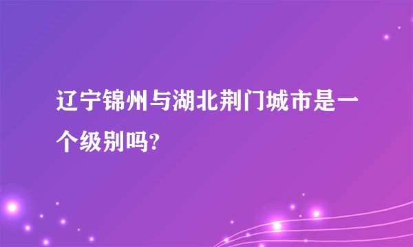 辽宁锦州与湖北荆门城市是一个级别吗?