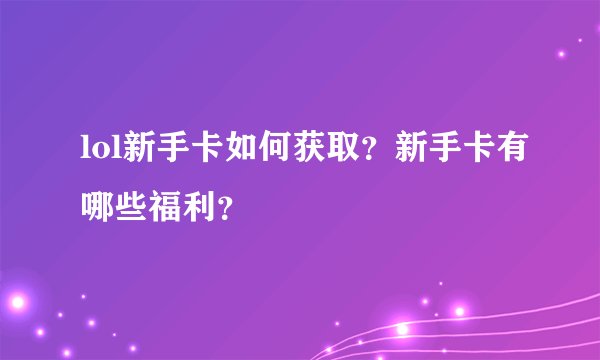 lol新手卡如何获取？新手卡有哪些福利？