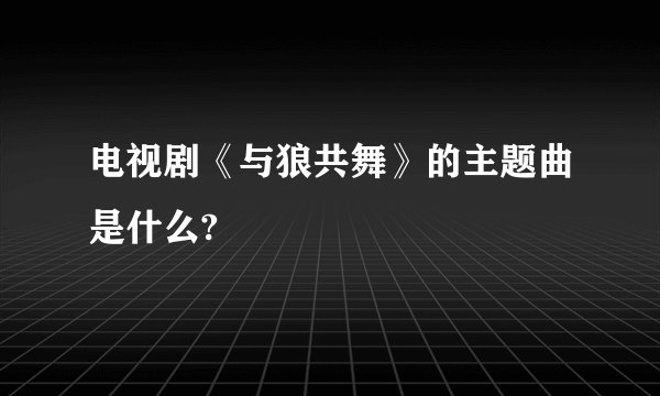 电视剧《与狼共舞》的主题曲是什么?