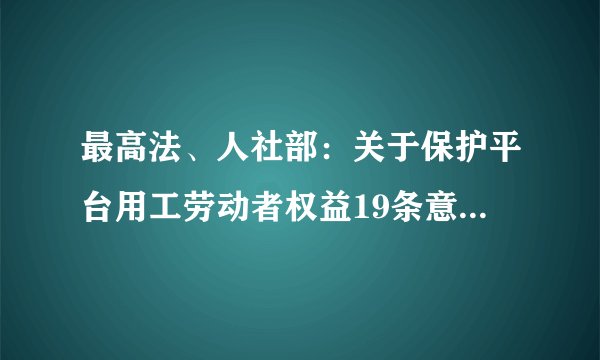 最高法、人社部：关于保护平台用工劳动者权益19条意见（最新）