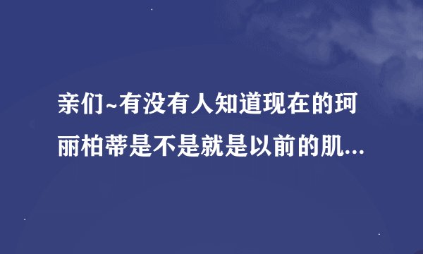 亲们~有没有人知道现在的珂丽柏蒂是不是就是以前的肌肤之钥吗？