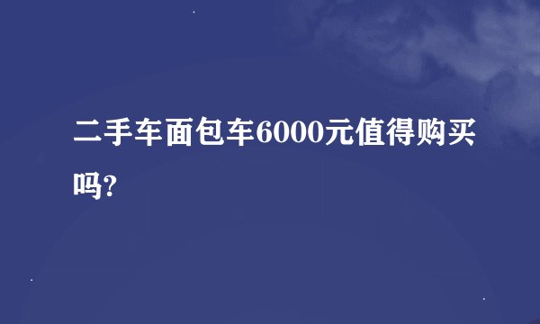 二手车面包车6000元值得购买吗?