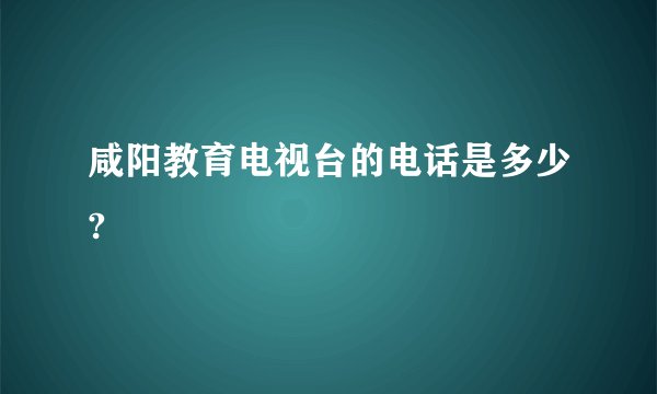 咸阳教育电视台的电话是多少?