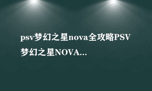 psv梦幻之星nova全攻略PSV梦幻之星NOVA游戏攻略