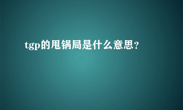 tgp的甩锅局是什么意思？