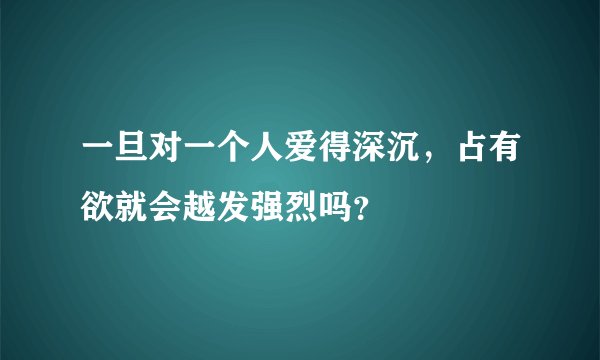 一旦对一个人爱得深沉，占有欲就会越发强烈吗？