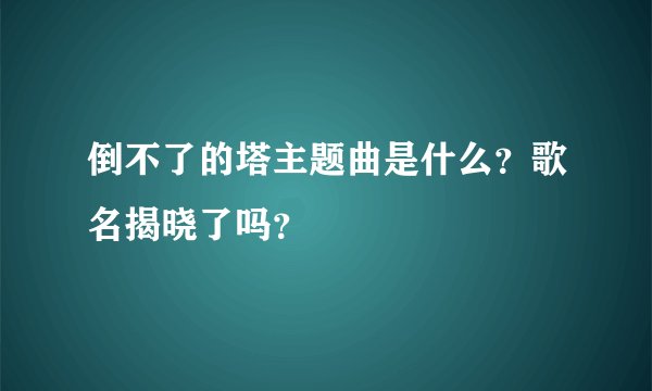 倒不了的塔主题曲是什么？歌名揭晓了吗？