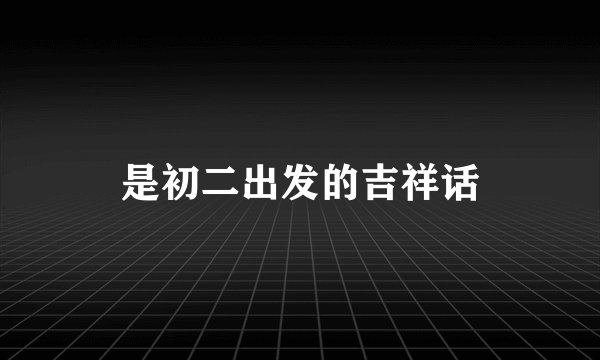 是初二出发的吉祥话