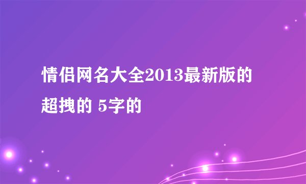 情侣网名大全2013最新版的 超拽的 5字的