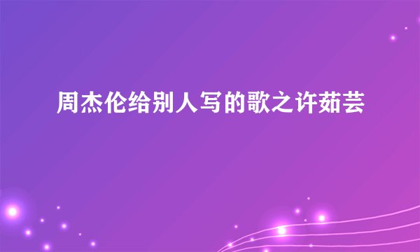 周杰伦给别人写的歌之许茹芸