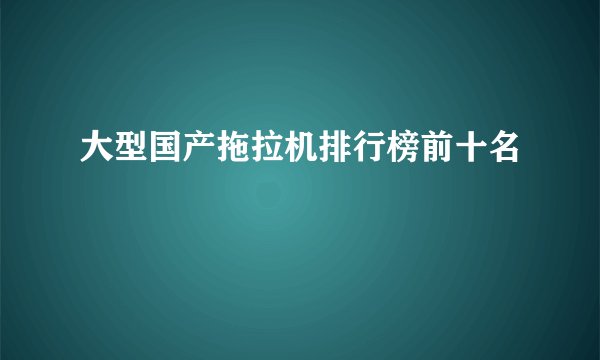 大型国产拖拉机排行榜前十名