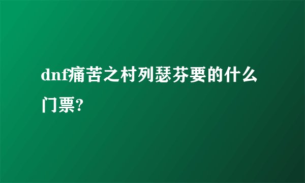dnf痛苦之村列瑟芬要的什么门票?