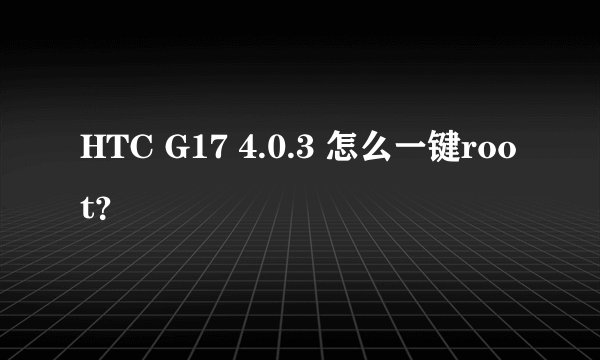 HTC G17 4.0.3 怎么一键root？