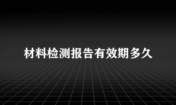 材料检测报告有效期多久