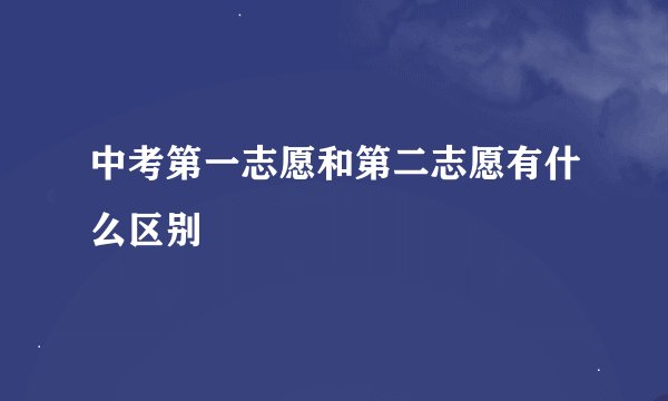 中考第一志愿和第二志愿有什么区别