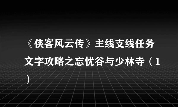 《侠客风云传》主线支线任务文字攻略之忘忧谷与少林寺（1）